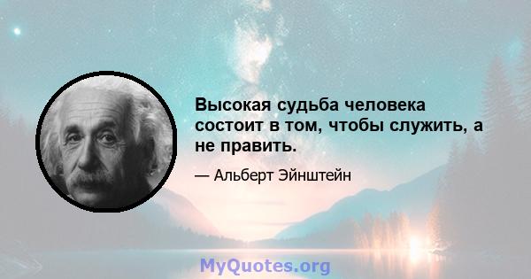 Высокая судьба человека состоит в том, чтобы служить, а не править.