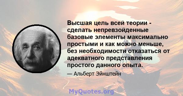 Высшая цель всей теории - сделать непревзойденные базовые элементы максимально простыми и как можно меньше, без необходимости отказаться от адекватного представления простого данного опыта.