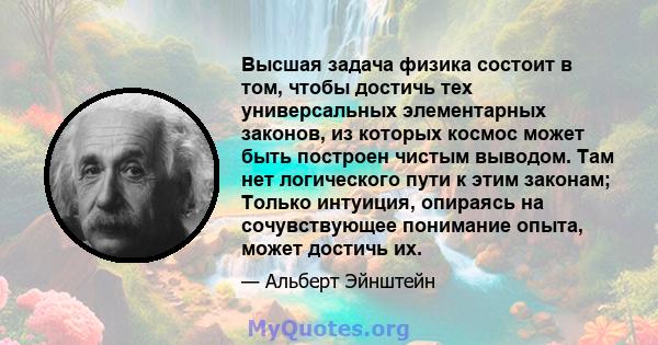 Высшая задача физика состоит в том, чтобы достичь тех универсальных элементарных законов, из которых космос может быть построен чистым выводом. Там нет логического пути к этим законам; Только интуиция, опираясь на