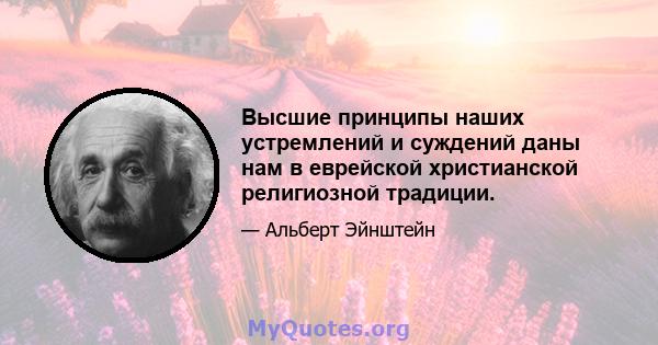 Высшие принципы наших устремлений и суждений даны нам в еврейской христианской религиозной традиции.