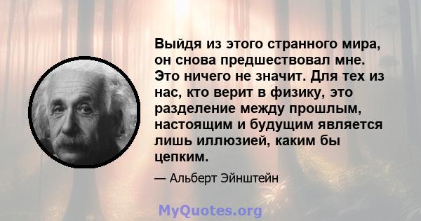 Выйдя из этого странного мира, он снова предшествовал мне. Это ничего не значит. Для тех из нас, кто верит в физику, это разделение между прошлым, настоящим и будущим является лишь иллюзией, каким бы цепким.