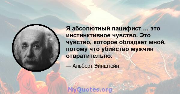 Я абсолютный пацифист ... это инстинктивное чувство. Это чувство, которое обладает мной, потому что убийство мужчин отвратительно.