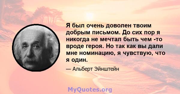 Я был очень доволен твоим добрым письмом. До сих пор я никогда не мечтал быть чем -то вроде героя. Но так как вы дали мне номинацию, я чувствую, что я один.