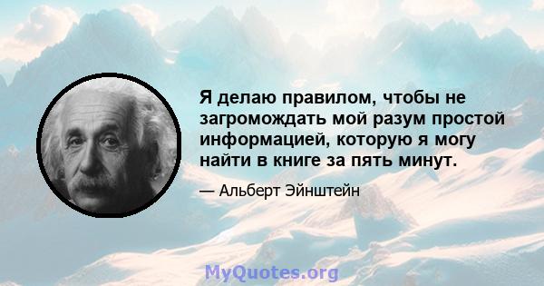 Я делаю правилом, чтобы не загромождать мой разум простой информацией, которую я могу найти в книге за пять минут.