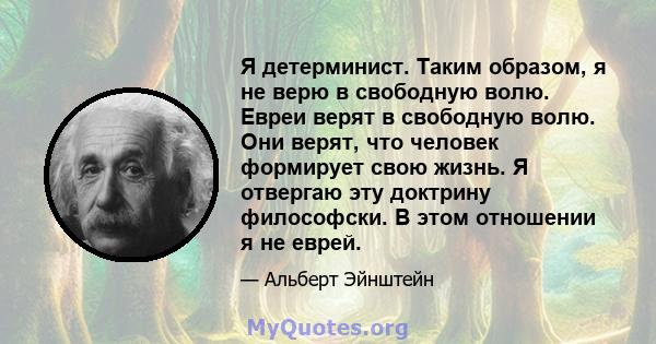 Я детерминист. Таким образом, я не верю в свободную волю. Евреи верят в свободную волю. Они верят, что человек формирует свою жизнь. Я отвергаю эту доктрину философски. В этом отношении я не еврей.