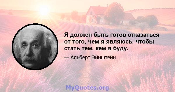 Я должен быть готов отказаться от того, чем я являюсь, чтобы стать тем, кем я буду.