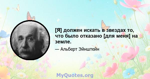 [Я] должен искать в звездах то, что было отказано [для меня] на земле.