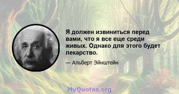 Я должен извиниться перед вами, что я все еще среди живых. Однако для этого будет лекарство.