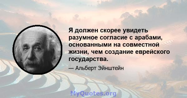 Я должен скорее увидеть разумное согласие с арабами, основанными на совместной жизни, чем создание еврейского государства.