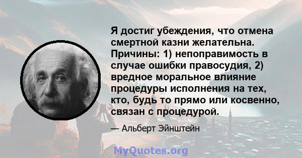 Я достиг убеждения, что отмена смертной казни желательна. Причины: 1) непоправимость в случае ошибки правосудия, 2) вредное моральное влияние процедуры исполнения на тех, кто, будь то прямо или косвенно, связан с