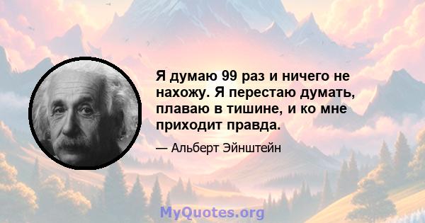 Я думаю 99 раз и ничего не нахожу. Я перестаю думать, плаваю в тишине, и ко мне приходит правда.