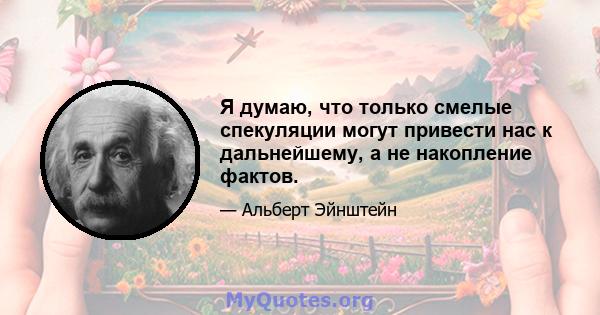 Я думаю, что только смелые спекуляции могут привести нас к дальнейшему, а не накопление фактов.