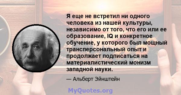 Я еще не встретил ни одного человека из нашей культуры, независимо от того, что его или ее образование, IQ и конкретное обучение, у которого был мощный трансперсональный опыт и продолжает подписаться на