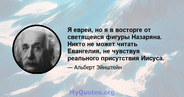 Я еврей, но я в восторге от светящейся фигуры Назаряна. Никто не может читать Евангелия, не чувствуя реального присутствия Иисуса.