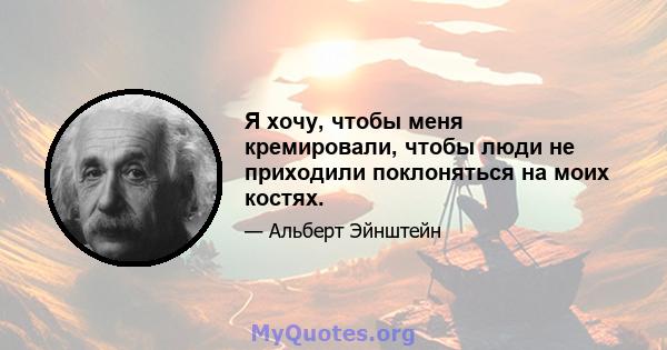 Я хочу, чтобы меня кремировали, чтобы люди не приходили поклоняться на моих костях.