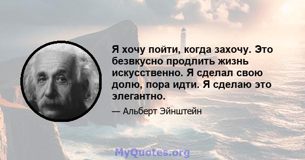 Я хочу пойти, когда захочу. Это безвкусно продлить жизнь искусственно. Я сделал свою долю, пора идти. Я сделаю это элегантно.