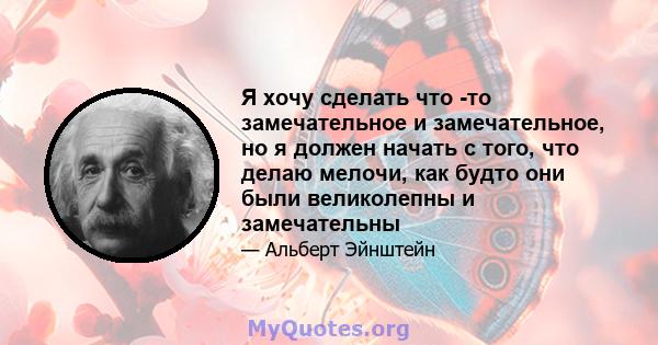 Я хочу сделать что -то замечательное и замечательное, но я должен начать с того, что делаю мелочи, как будто они были великолепны и замечательны