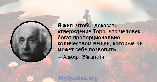 Я жил, чтобы доказать утверждение Торо, что человек богат пропорционально количеством вещей, которые он может себе позволить.