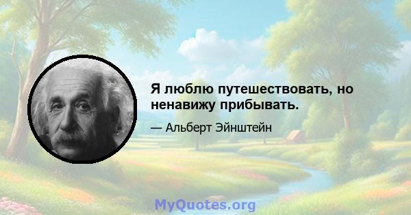 Я люблю путешествовать, но ненавижу прибывать.