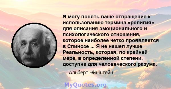 Я могу понять ваше отвращение к использованию термина «религия» для описания эмоционального и психологического отношения, которое наиболее четко проявляется в Спинозе ... Я не нашел лучше Реальность, которая, по крайней 