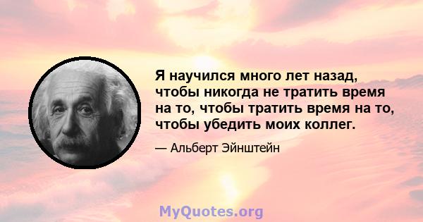 Я научился много лет назад, чтобы никогда не тратить время на то, чтобы тратить время на то, чтобы убедить моих коллег.