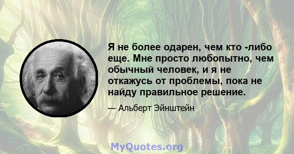 Я не более одарен, чем кто -либо еще. Мне просто любопытно, чем обычный человек, и я не откажусь от проблемы, пока не найду правильное решение.