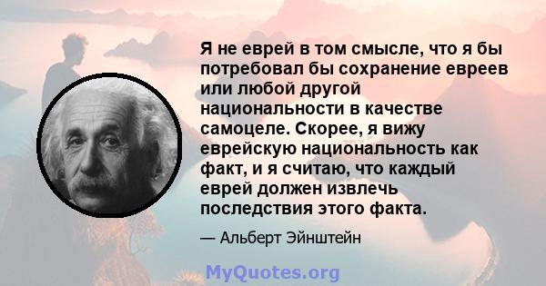 Я не еврей в том смысле, что я бы потребовал бы сохранение евреев или любой другой национальности в качестве самоцеле. Скорее, я вижу еврейскую национальность как факт, и я считаю, что каждый еврей должен извлечь