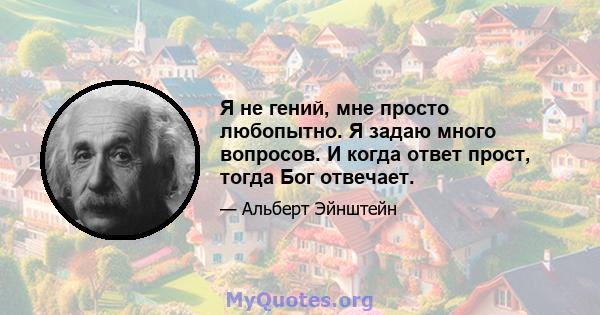 Я не гений, мне просто любопытно. Я задаю много вопросов. И когда ответ прост, тогда Бог отвечает.