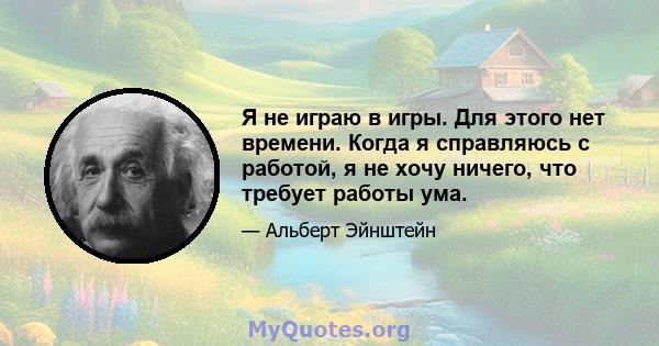 Я не играю в игры. Для этого нет времени. Когда я справляюсь с работой, я не хочу ничего, что требует работы ума.