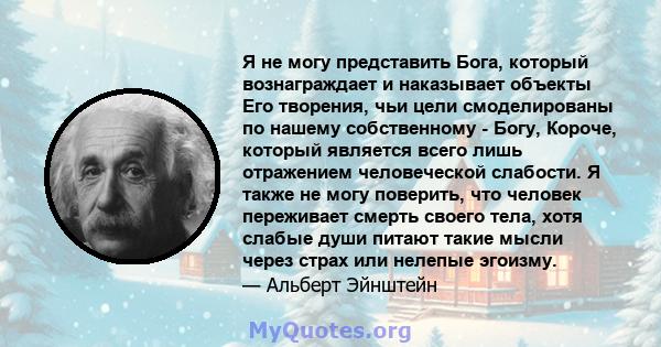 Я не могу представить Бога, который вознаграждает и наказывает объекты Его творения, чьи цели смоделированы по нашему собственному - Богу, Короче, который является всего лишь отражением человеческой слабости. Я также не 