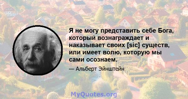 Я не могу представить себе Бога, который вознаграждает и наказывает своих [sic] существ, или имеет волю, которую мы сами осознаем.