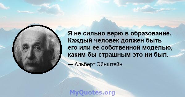 Я не сильно верю в образование. Каждый человек должен быть его или ее собственной моделью, каким бы страшным это ни был.