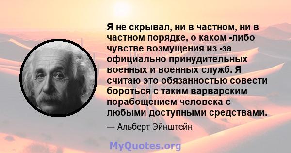 Я не скрывал, ни в частном, ни в частном порядке, о каком -либо чувстве возмущения из -за официально принудительных военных и военных служб. Я считаю это обязанностью совести бороться с таким варварским порабощением