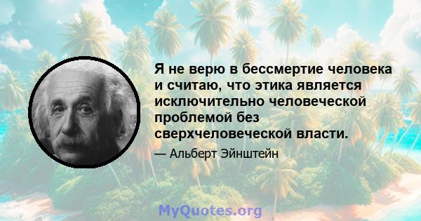 Я не верю в бессмертие человека и считаю, что этика является исключительно человеческой проблемой без сверхчеловеческой власти.