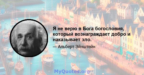 Я не верю в Бога богословия, который вознаграждает добро и наказывает зло.