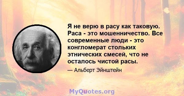 Я не верю в расу как таковую. Раса - это мошенничество. Все современные люди - это конгломерат стольких этнических смесей, что не осталось чистой расы.