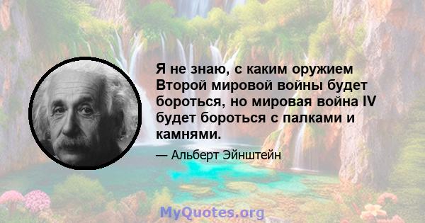 Я не знаю, с каким оружием Второй мировой войны будет бороться, но мировая война IV будет бороться с палками и камнями.