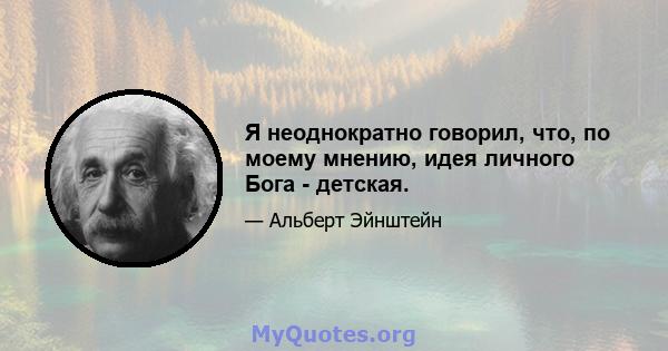 Я неоднократно говорил, что, по моему мнению, идея личного Бога - детская.