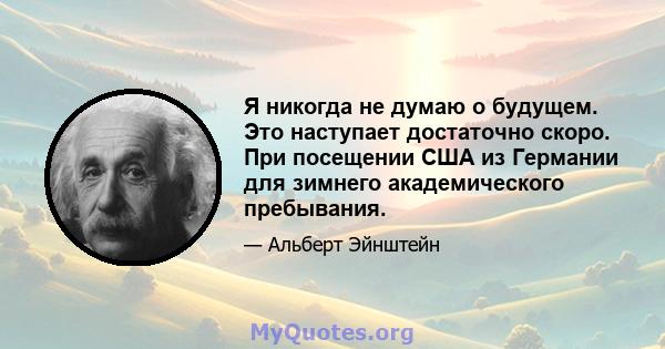 Я никогда не думаю о будущем. Это наступает достаточно скоро. При посещении США из Германии для зимнего академического пребывания.