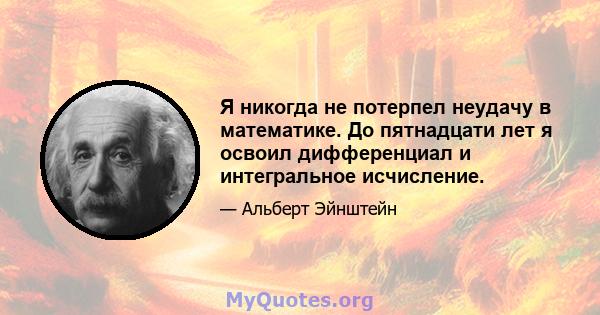 Я никогда не потерпел неудачу в математике. До пятнадцати лет я освоил дифференциал и интегральное исчисление.