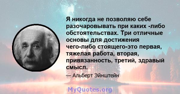 Я никогда не позволяю себе разочаровывать при каких -либо обстоятельствах. Три отличные основы для достижения чего-либо стоящего-это первая, тяжелая работа, вторая, привязанность, третий, здравый смысл.