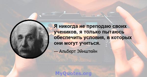 Я никогда не преподаю своих учеников, я только пытаюсь обеспечить условия, в которых они могут учиться.