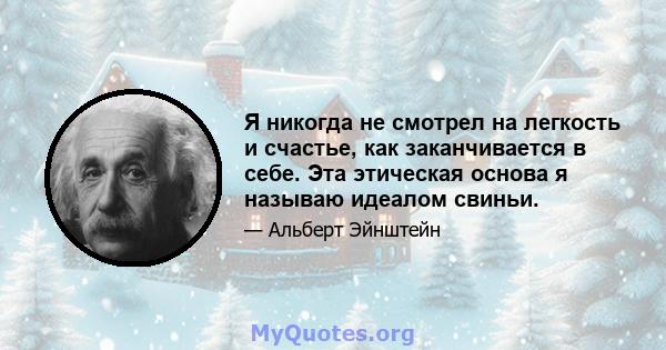 Я никогда не смотрел на легкость и счастье, как заканчивается в себе. Эта этическая основа я называю идеалом свиньи.