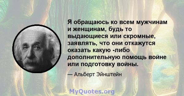 Я обращаюсь ко всем мужчинам и женщинам, будь то выдающиеся или скромные, заявлять, что они откажутся оказать какую -либо дополнительную помощь войне или подготовку войны.