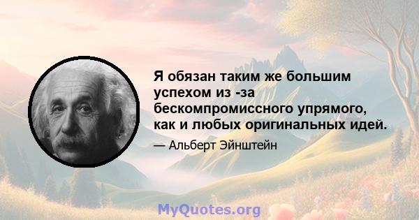 Я обязан таким же большим успехом из -за бескомпромиссного упрямого, как и любых оригинальных идей.