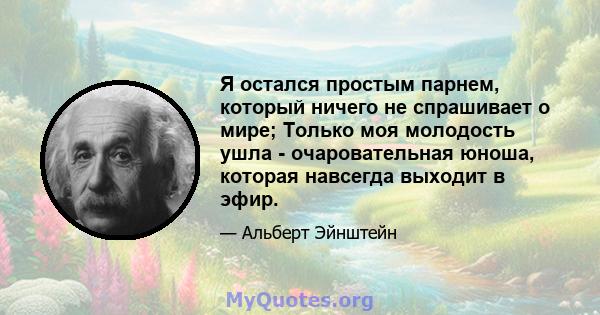 Я остался простым парнем, который ничего не спрашивает о мире; Только моя молодость ушла - очаровательная юноша, которая навсегда выходит в эфир.