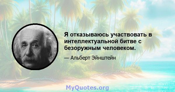 Я отказываюсь участвовать в интеллектуальной битве с безоружным человеком.