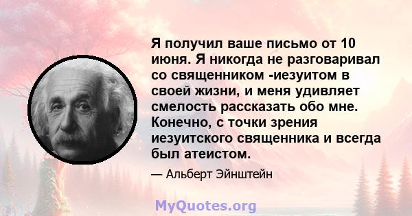 Я получил ваше письмо от 10 июня. Я никогда не разговаривал со священником -иезуитом в своей жизни, и меня удивляет смелость рассказать обо мне. Конечно, с точки зрения иезуитского священника и всегда был атеистом.