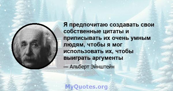 Я предпочитаю создавать свои собственные цитаты и приписывать их очень умным людям, чтобы я мог использовать их, чтобы выиграть аргументы