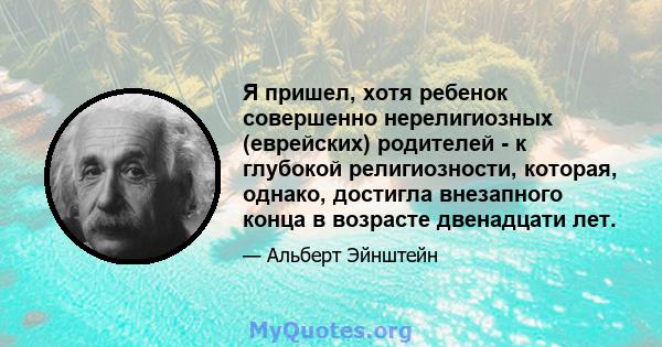 Я пришел, хотя ребенок совершенно нерелигиозных (еврейских) родителей - к глубокой религиозности, которая, однако, достигла внезапного конца в возрасте двенадцати лет.